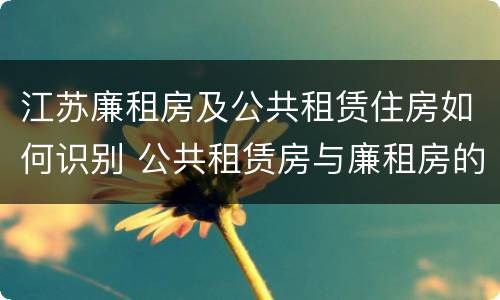 江苏廉租房及公共租赁住房如何识别 公共租赁房与廉租房的区别