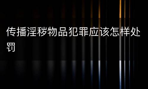 传播淫秽物品犯罪应该怎样处罚