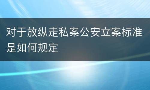对于放纵走私案公安立案标准是如何规定