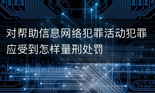 对帮助信息网络犯罪活动犯罪应受到怎样量刑处罚