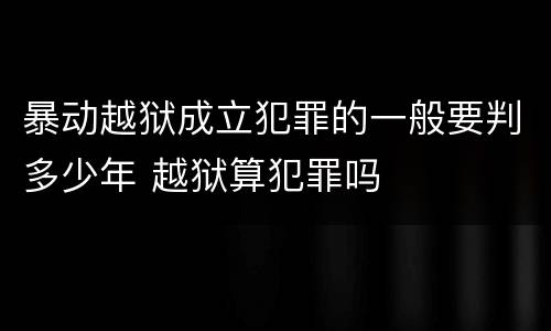 暴动越狱成立犯罪的一般要判多少年 越狱算犯罪吗
