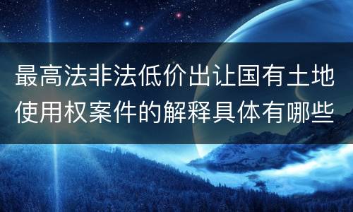 最高法非法低价出让国有土地使用权案件的解释具体有哪些规定