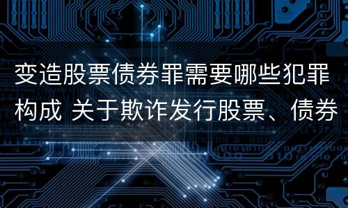 变造股票债券罪需要哪些犯罪构成 关于欺诈发行股票、债券的犯罪构成