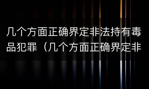 几个方面正确界定非法持有毒品犯罪（几个方面正确界定非法持有毒品犯罪行为）