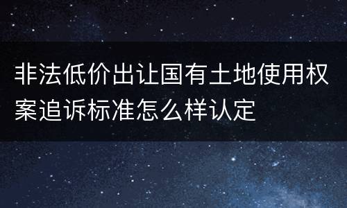 非法低价出让国有土地使用权案追诉标准怎么样认定