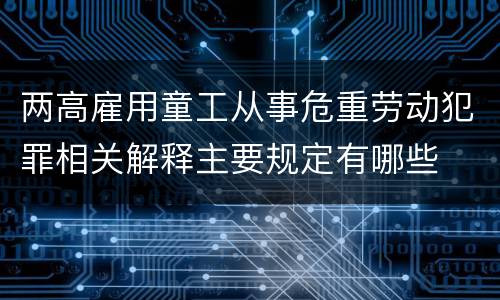 两高雇用童工从事危重劳动犯罪相关解释主要规定有哪些