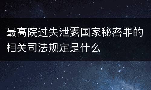 最高院过失泄露国家秘密罪的相关司法规定是什么