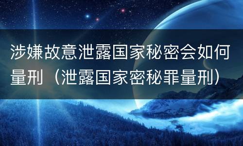 涉嫌故意泄露国家秘密会如何量刑（泄露国家密秘罪量刑）