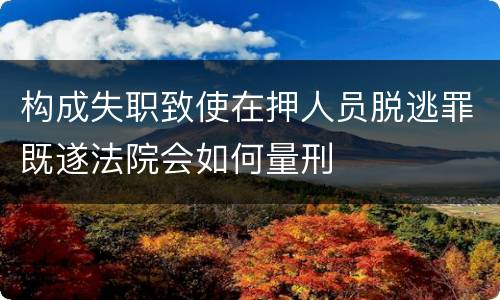 构成失职致使在押人员脱逃罪既遂法院会如何量刑