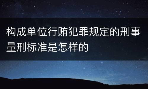 构成单位行贿犯罪规定的刑事量刑标准是怎样的