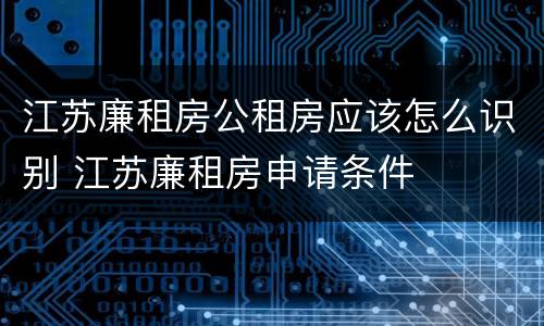 江苏廉租房公租房应该怎么识别 江苏廉租房申请条件