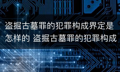 盗掘古墓罪的犯罪构成界定是怎样的 盗掘古墓罪的犯罪构成界定是怎样的