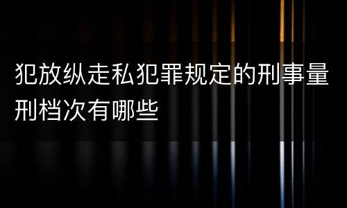 犯放纵走私犯罪规定的刑事量刑档次有哪些