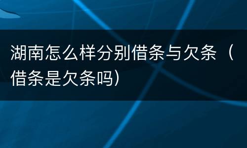湖南怎么样分别借条与欠条（借条是欠条吗）