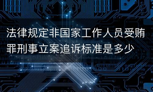 法律规定非国家工作人员受贿罪刑事立案追诉标准是多少