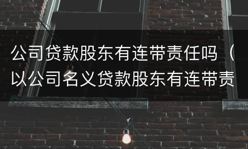公司贷款股东有连带责任吗（以公司名义贷款股东有连带责任吗）