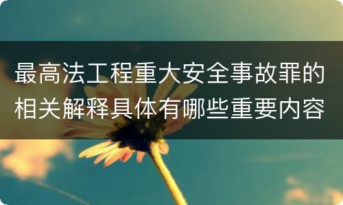 最高法工程重大安全事故罪的相关解释具体有哪些重要内容