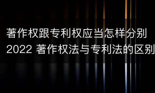 著作权跟专利权应当怎样分别2022 著作权法与专利法的区别