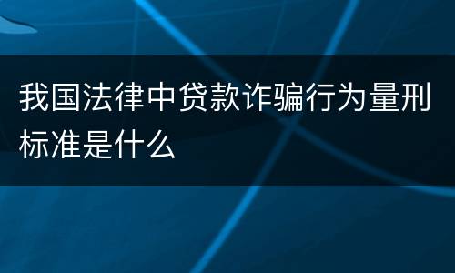我国法律中贷款诈骗行为量刑标准是什么