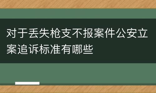 对于丢失枪支不报案件公安立案追诉标准有哪些