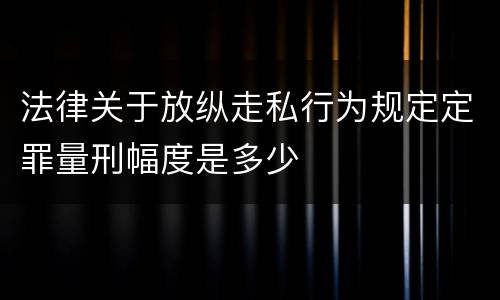 法律关于放纵走私行为规定定罪量刑幅度是多少