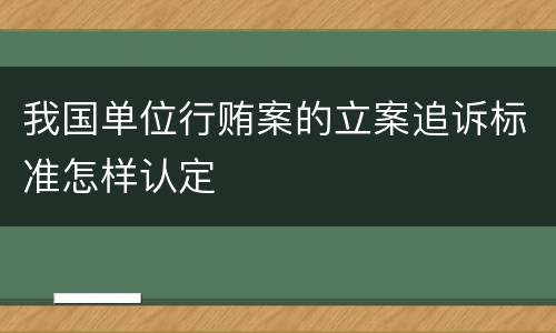 我国单位行贿案的立案追诉标准怎样认定