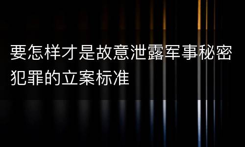要怎样才是故意泄露军事秘密犯罪的立案标准