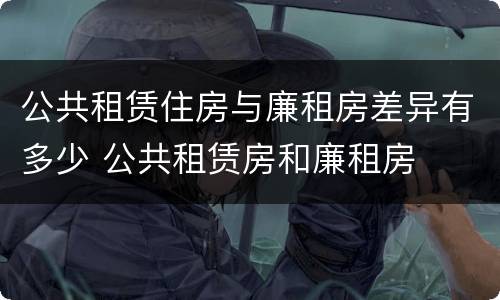 公共租赁住房与廉租房差异有多少 公共租赁房和廉租房