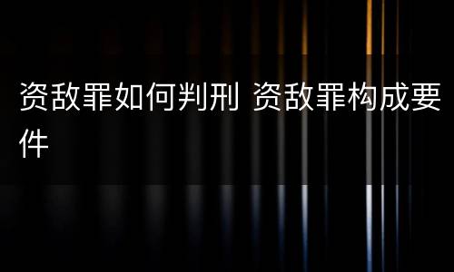 资敌罪如何判刑 资敌罪构成要件