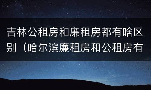 吉林公租房和廉租房都有啥区别（哈尔滨廉租房和公租房有什么区别）