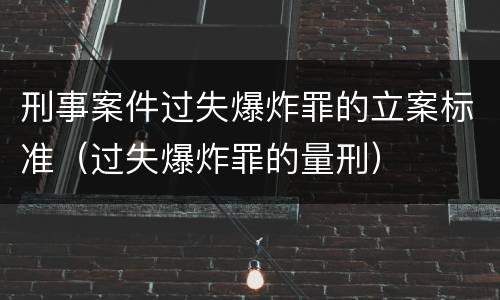 刑事案件过失爆炸罪的立案标准（过失爆炸罪的量刑）