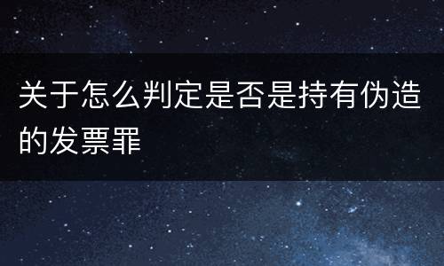 关于怎么判定是否是持有伪造的发票罪