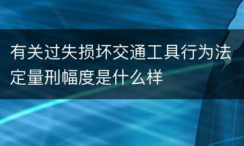 有关过失损坏交通工具行为法定量刑幅度是什么样
