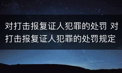 对打击报复证人犯罪的处罚 对打击报复证人犯罪的处罚规定