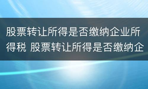 股票转让所得是否缴纳企业所得税 股票转让所得是否缴纳企业所得税费用