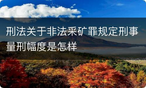 刑法关于非法采矿罪规定刑事量刑幅度是怎样