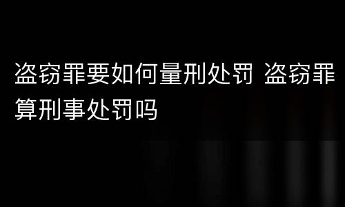 盗窃罪要如何量刑处罚 盗窃罪算刑事处罚吗