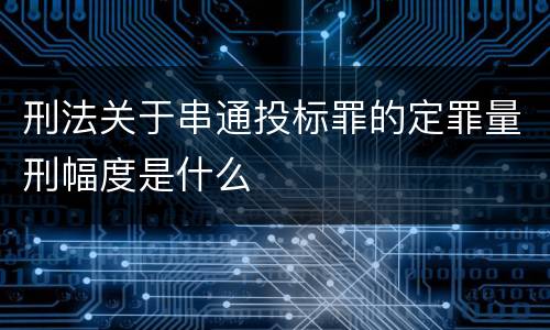 刑法关于串通投标罪的定罪量刑幅度是什么