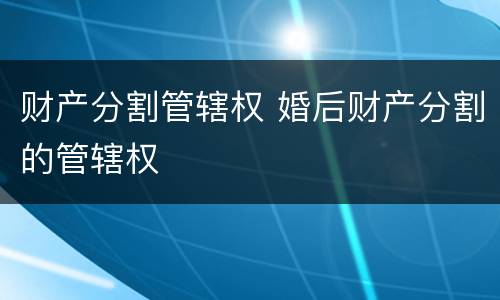 财产分割管辖权 婚后财产分割的管辖权
