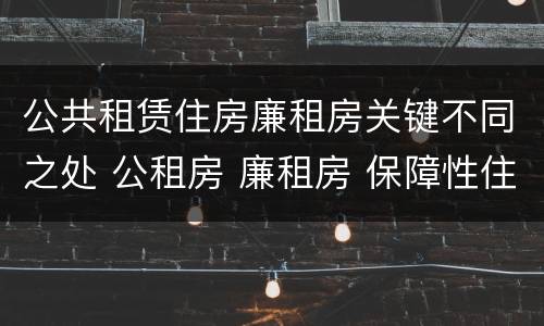 公共租赁住房廉租房关键不同之处 公租房 廉租房 保障性住房区别