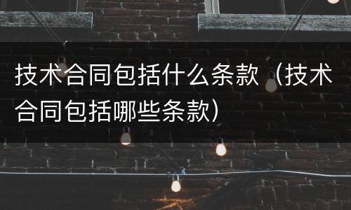 技术合同包括什么条款（技术合同包括哪些条款）