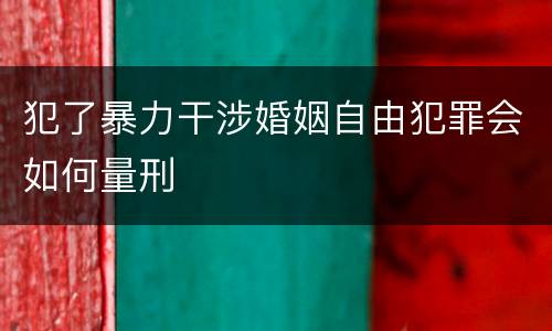 犯了暴力干涉婚姻自由犯罪会如何量刑