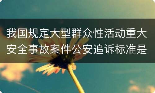 我国规定大型群众性活动重大安全事故案件公安追诉标准是如何规定