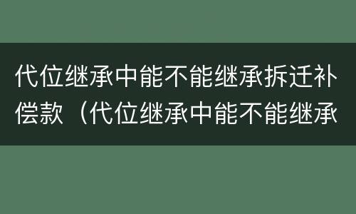 代位继承中能不能继承拆迁补偿款（代位继承中能不能继承拆迁补偿款的房子）