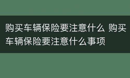 购买车辆保险要注意什么 购买车辆保险要注意什么事项