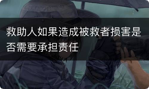 救助人如果造成被救者损害是否需要承担责任