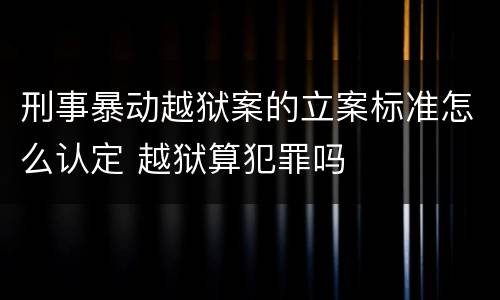 刑事暴动越狱案的立案标准怎么认定 越狱算犯罪吗