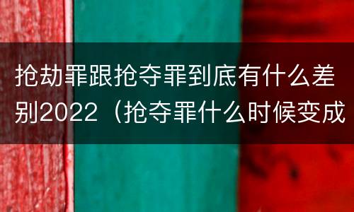 抢劫罪跟抢夺罪到底有什么差别2022（抢夺罪什么时候变成抢劫罪）