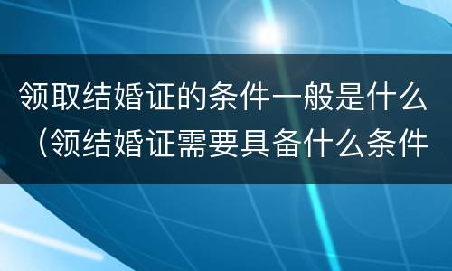 领取结婚证的条件一般是什么（领结婚证需要具备什么条件）