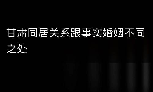 甘肃同居关系跟事实婚姻不同之处